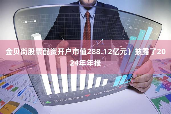 金贝街股票配资开户市值288.12亿元）披露了2024年年报