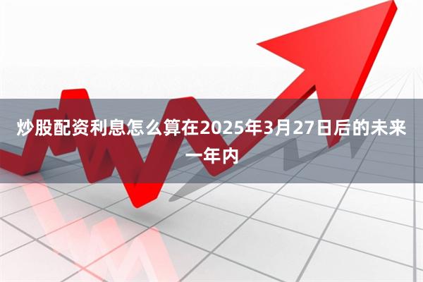 炒股配资利息怎么算在2025年3月27日后的未来一年内