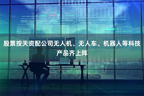 股票按天资配公司无人机、无人车、机器人等科技产品齐上阵