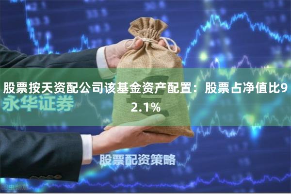 股票按天资配公司该基金资产配置：股票占净值比92.1%