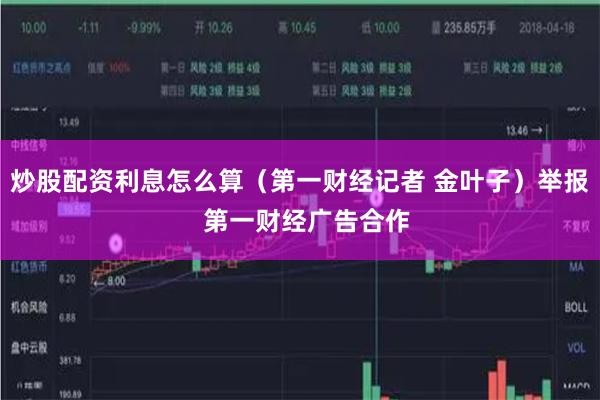 炒股配资利息怎么算（第一财经记者 金叶子）举报  第一财经广告合作