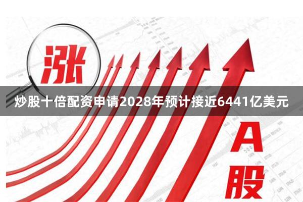 炒股十倍配资申请2028年预计接近6441亿美元