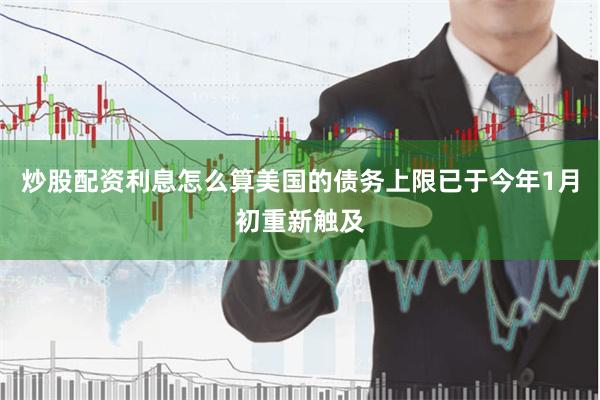 炒股配资利息怎么算美国的债务上限已于今年1月初重新触及