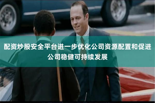配资炒股安全平台进一步优化公司资源配置和促进公司稳健可持续发展