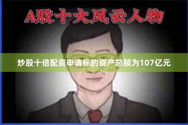 炒股十倍配资申请标的资产总额为107亿元