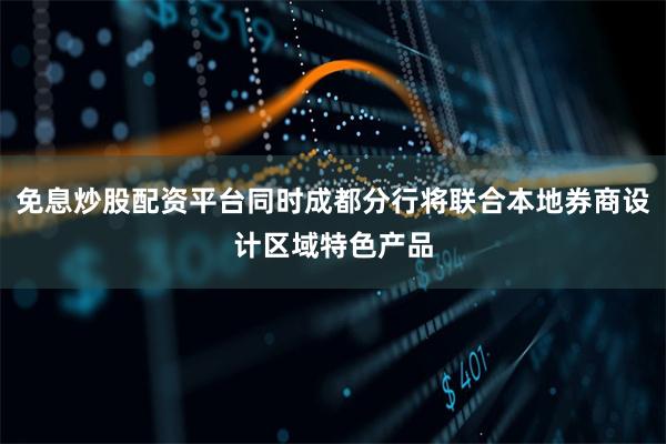 免息炒股配资平台同时成都分行将联合本地券商设计区域特色产品