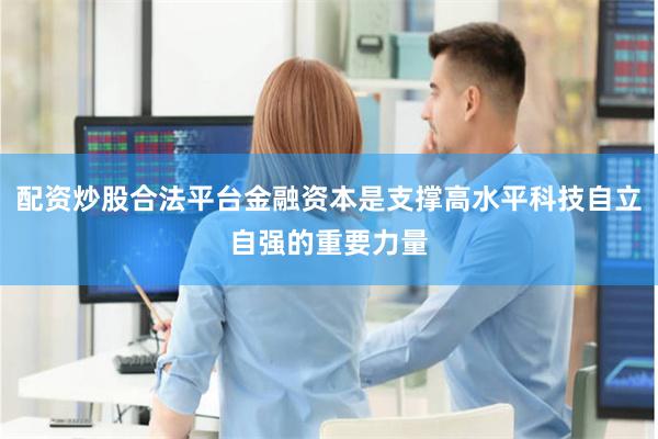 配资炒股合法平台金融资本是支撑高水平科技自立自强的重要力量