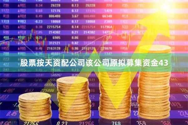 股票按天资配公司该公司原拟募集资金43