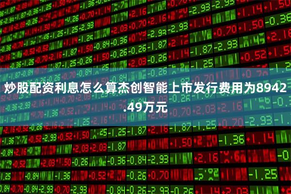 炒股配资利息怎么算杰创智能上市发行费用为8942.49万元