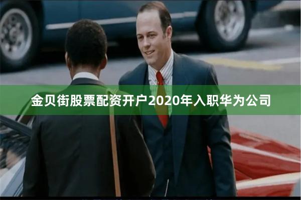 金贝街股票配资开户2020年入职华为公司