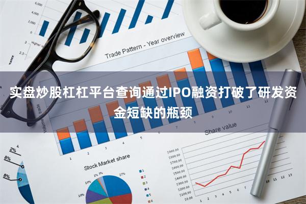实盘炒股杠杠平台查询通过IPO融资打破了研发资金短缺的瓶颈