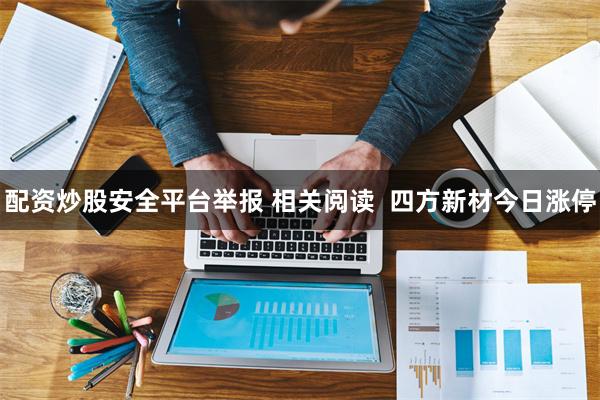 配资炒股安全平台举报 相关阅读  四方新材今日涨停
