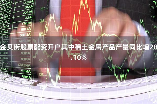 金贝街股票配资开户其中稀土金属产品产量同比增28.10%