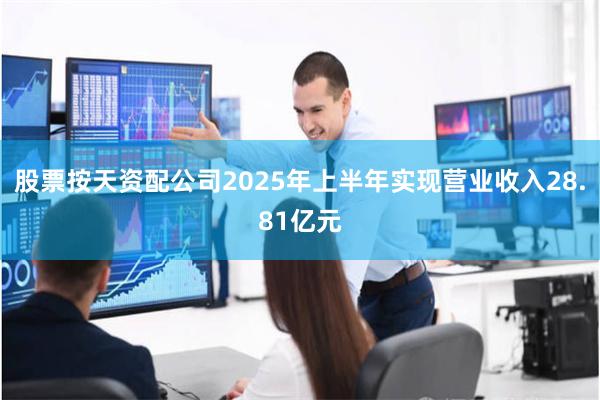 股票按天资配公司2025年上半年实现营业收入28.81亿元
