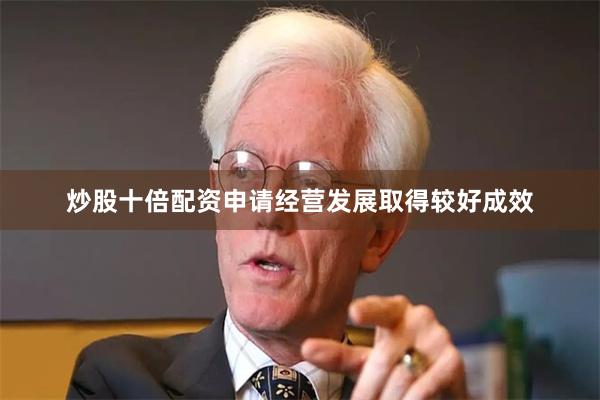 炒股十倍配资申请经营发展取得较好成效
