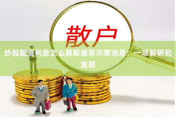 炒股配资利息怎么算斯德哥尔摩消息：一项新研究发现