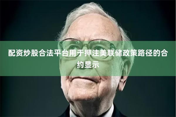 配资炒股合法平台　　用于押注美联储政策路径的合约显示