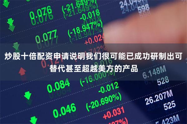 炒股十倍配资申请说明我们很可能已成功研制出可替代甚至超越美方的产品