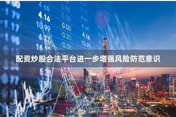 配资炒股合法平台进一步增强风险防范意识