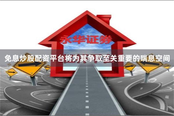 免息炒股配资平台将为其争取至关重要的喘息空间