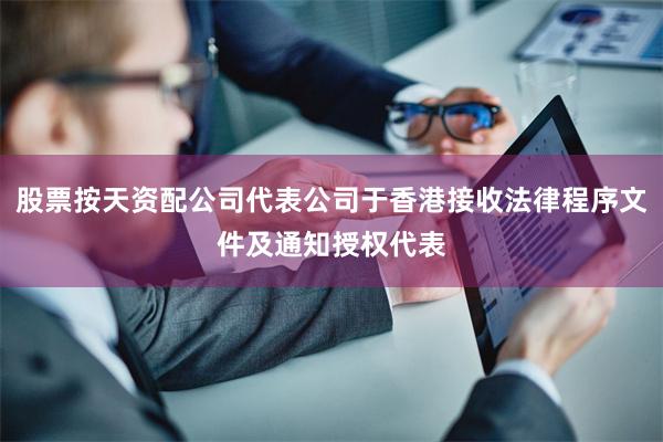 股票按天资配公司代表公司于香港接收法律程序文件及通知授权代表