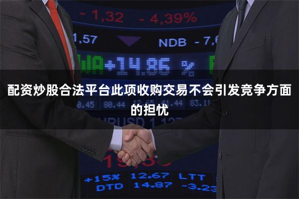 配资炒股合法平台此项收购交易不会引发竞争方面的担忧