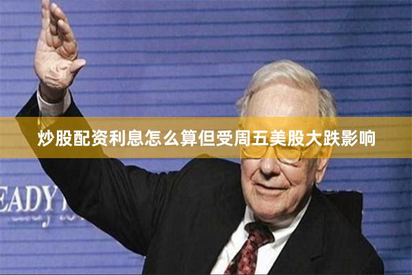 炒股配资利息怎么算但受周五美股大跌影响