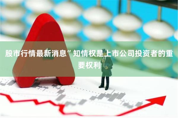 股市行情最新消息”知情权是上市公司投资者的重要权利
