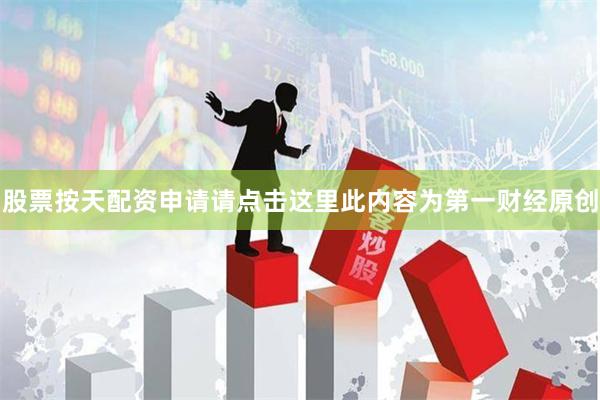 股票按天配资申请请点击这里此内容为第一财经原创