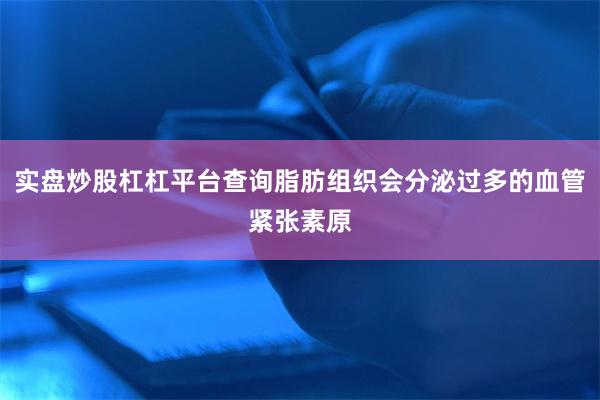 实盘炒股杠杠平台查询脂肪组织会分泌过多的血管紧张素原