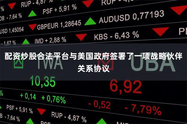 配资炒股合法平台与美国政府签署了一项战略伙伴关系协议