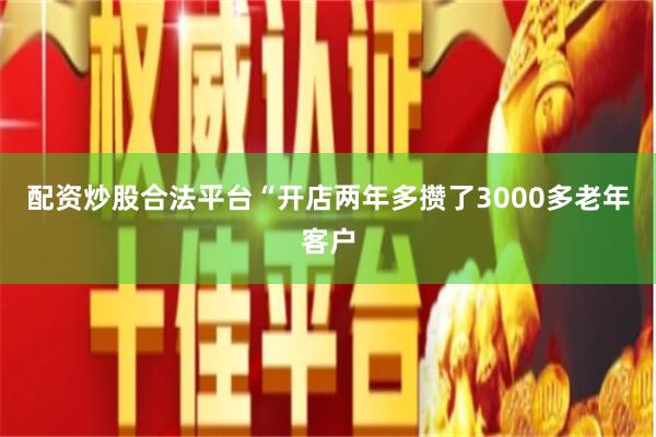 配资炒股合法平台“开店两年多攒了3000多老年客户