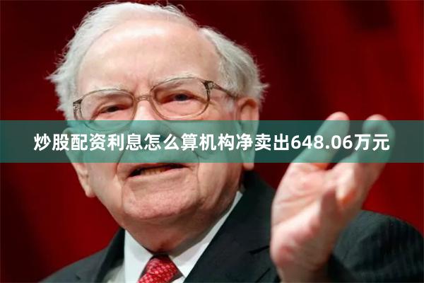炒股配资利息怎么算机构净卖出648.06万元
