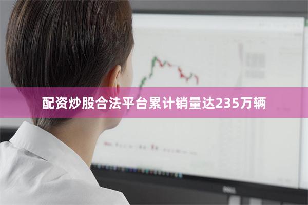 配资炒股合法平台累计销量达235万辆