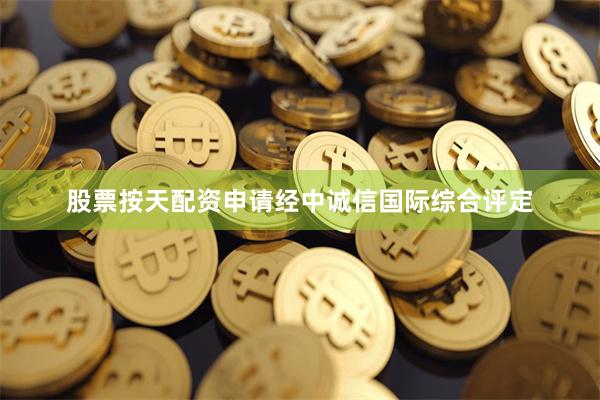 股票按天配资申请经中诚信国际综合评定