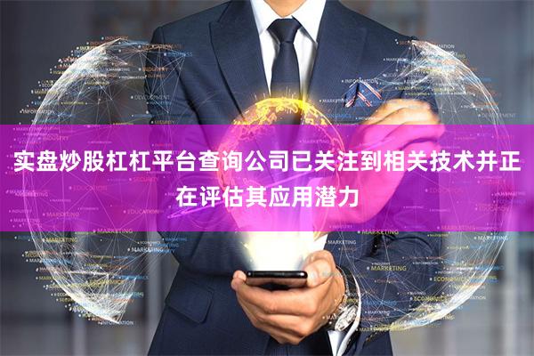实盘炒股杠杠平台查询公司已关注到相关技术并正在评估其应用潜力