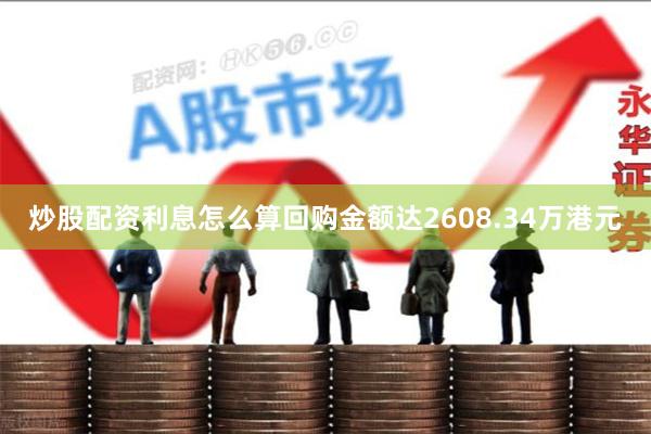 炒股配资利息怎么算回购金额达2608.34万港元